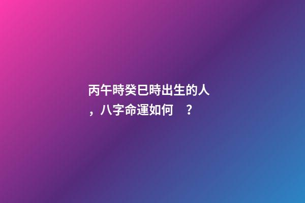 丙午時癸巳時出生的人，八字命運如何？